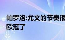 帕罗洛:尤文的节奏很好 拉齐奥已经很难进入欧冠了