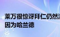 莱万很惊讶拜仁仍然没有谈论与自己续约或者因为哈兰德