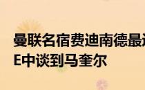 曼联名宿费迪南德最近在其Youtube频道FIVE中谈到马奎尔