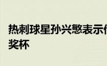 热刺球星孙兴慜表示他希望帮助热刺赢得冠军奖杯