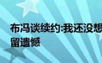 布冯谈续约:我还没想好退役后做什么 只想不留遗憾