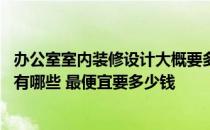 办公室室内装修设计大概要多少钱 问问装修办公室设计要求有哪些 最便宜要多少钱 