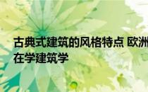 古典式建筑的风格特点 欧洲古典装修风格有哪些特点 最近在学建筑学 