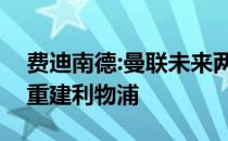 费迪南德:曼联未来两年应该不会考虑夺冠和重建利物浦