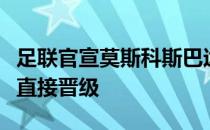 足联官宣莫斯科斯巴达被逐出欧联对手莱比锡直接晋级