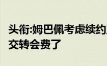 头衔:姆巴佩考虑续约至2024年 皇马明年就要交转会费了