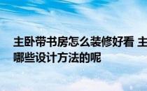 主卧带书房怎么装修好看 主卧带书房装修可以怎么设计 有哪些设计方法的呢 