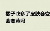 橘子吃多了皮肤会变黄了吗 橘子吃多了皮肤会变黄吗 