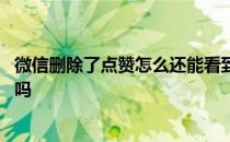 微信删除了点赞怎么还能看到 微信好友删除了还能看到点赞吗 