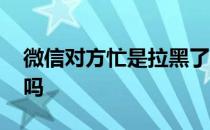 微信对方忙是拉黑了吗 微信对方忙是拉黑了吗 