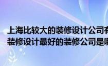 上海比较大的装修设计公司有哪些 问问有哪位熟悉上海酒店装修设计最好的装修公司是哪一家啊 