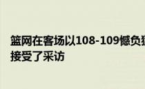 篮网在客场以108-109憾负猛龙队中前锋詹姆斯约翰逊赛后接受了采访