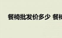 餐椅批发价多少 餐椅价钱知道的告诉下 