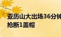 亚历山大出场36分钟得到29分7篮板5助攻2抢断1盖帽