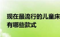 现在最流行的儿童床是什么款式 请问儿童床有哪些款式 