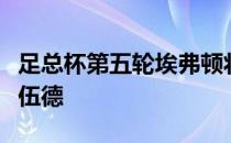 足总杯第五轮埃弗顿将对阵业余球队博雷厄姆伍德