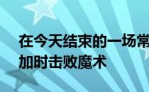 在今天结束的一场常规赛中步行者122-114加时击败魔术