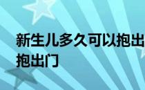 新生儿多久可以抱出门吹风 新生儿多久可以抱出门 