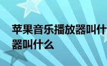 苹果音乐播放器叫什么名字 苹果的音乐播放器叫什么 