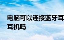 电脑可以连接蓝牙耳机吗 电脑可以连接蓝牙耳机吗 