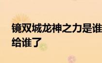 镜双城龙神之力是谁继承的 镜双城龙神之力给谁了 