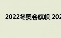 2022冬奥会旗帜 2022年冬奥会旗手是谁 