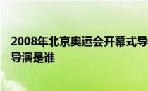 2008年北京奥运会开幕式导演竞标 2008年奥运会开幕式总导演是谁 