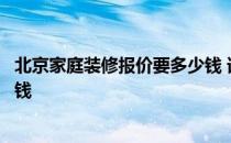 北京家庭装修报价要多少钱 谁来说说北京装修设计大概多少钱 