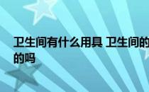 卫生间有什么用具 卫生间的用具主要包括哪些 有什么要求的吗 