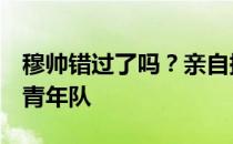 穆帅错过了吗？亲自提拔天才 去泡吧 被送进青年队