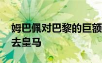 姆巴佩对巴黎的巨额合同不感兴趣 他还是想去皇马