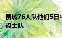 费城76人队他们5日将坐镇主场迎战克里夫兰骑士队