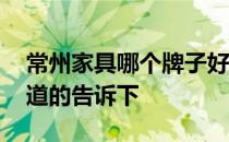 常州家具哪个牌子好 常州家具哪个牌子好知道的告诉下 