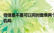 微信是不是可以同时登录两个手机 微信可以同时登录两个手机吗 