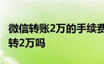 微信转账2万的手续费是多少 微信转账一次能转2万吗 