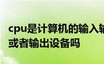 cpu是计算机的输入输出设备吗 cpu属于输入或者输出设备吗 