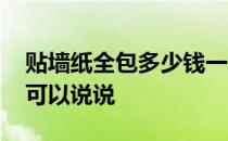 贴墙纸全包多少钱一平方 房间贴墙纸费用谁可以说说 