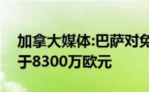 加拿大媒体:巴萨对免签两名球员的做法相当于8300万欧元