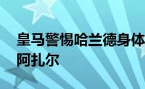 皇马警惕哈兰德身体状况 担心他成为下一个阿扎尔