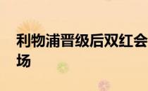 利物浦晋级后双红会改期 曼联魔鬼赛程少一场