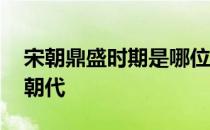 宋朝鼎盛时期是哪位皇帝 宋朝灭亡后是哪个朝代 