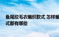 鱼尾纹毛衣编织款式 怎样编织鱼尾纹毛衣 最新毛衣编织款式都有哪些 