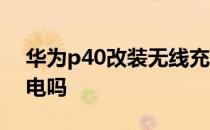 华为p40改装无线充电 华为p40支持无线充电吗 