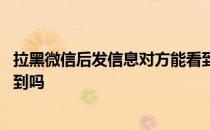 拉黑微信后发信息对方能看到吗 电话拉黑了发信息对方能看到吗 