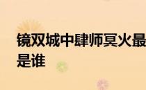 镜双城中肆师冥火最终如何 镜双城肆师溟火是谁 