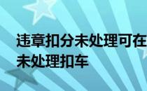 违章扣分未处理可在下周期扣吗 违章多少次未处理扣车 