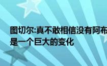 图切尔:真不敢相信没有阿布拉莫维奇的蓝军是什么样子 这是一个巨大的变化