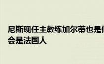 尼斯现任主教练加尔蒂也是候选强调德尚离任后的主教练还会是法国人