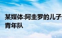 某媒体:阿圭罗的儿子通过试训加入了甲A队的青年队