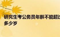 研究生考公务员年龄不能超过多大 研究生考公务员年龄限制多少岁 